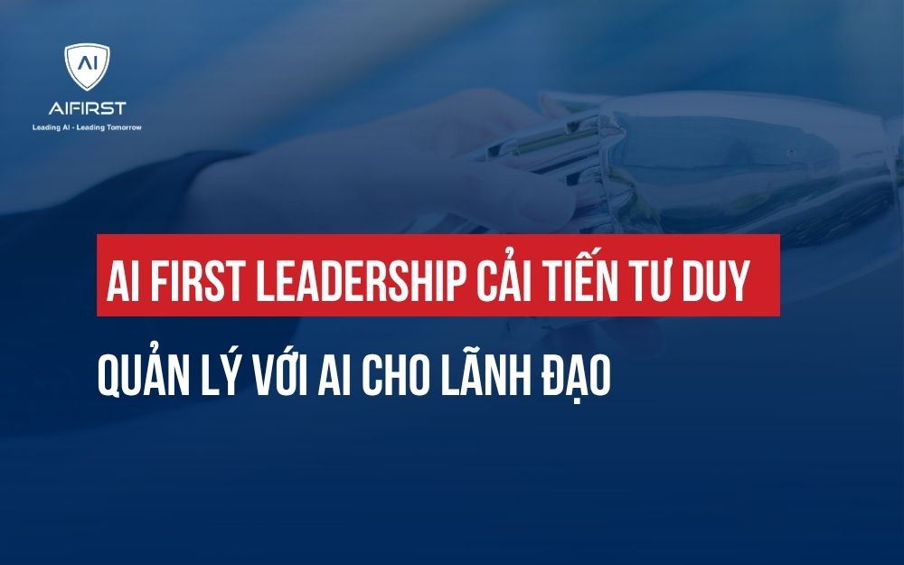 AI FIRST LEADERSHIP: CẢI TIẾN TƯ DUY QUẢN LÝ VỚI AI CHO LÃNH ĐẠO