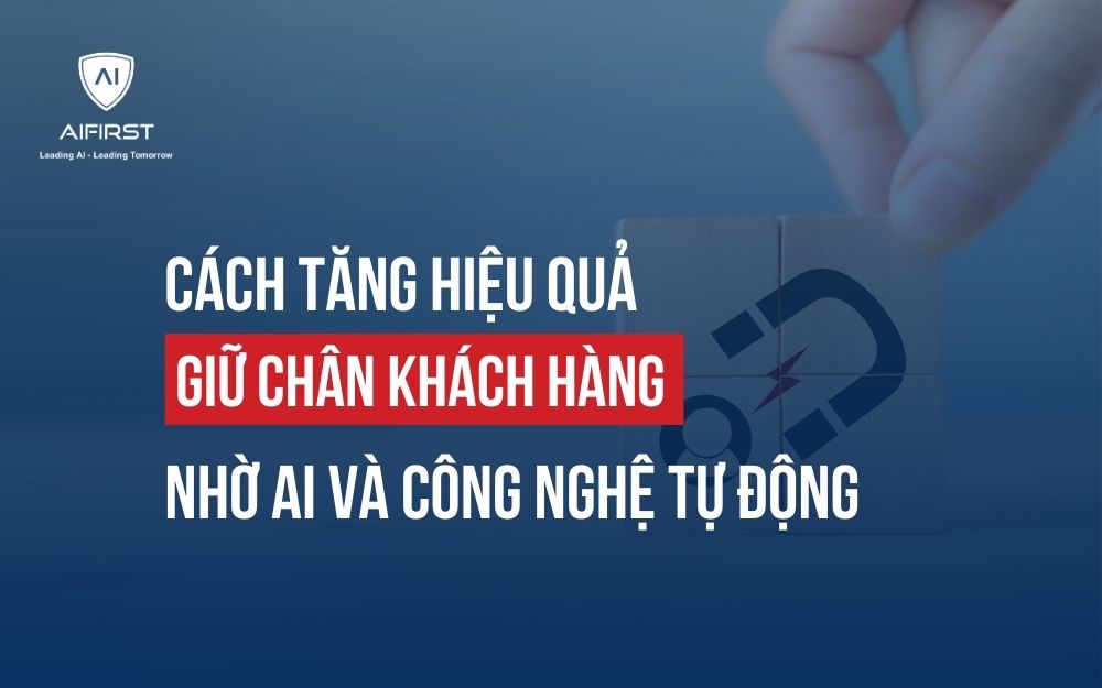 CÁCH TĂNG HIỆU QUẢ GIỮ CHÂN KHÁCH HÀNG NHỜ AI VÀ CÔNG NGHỆ TỰ ĐỘNG