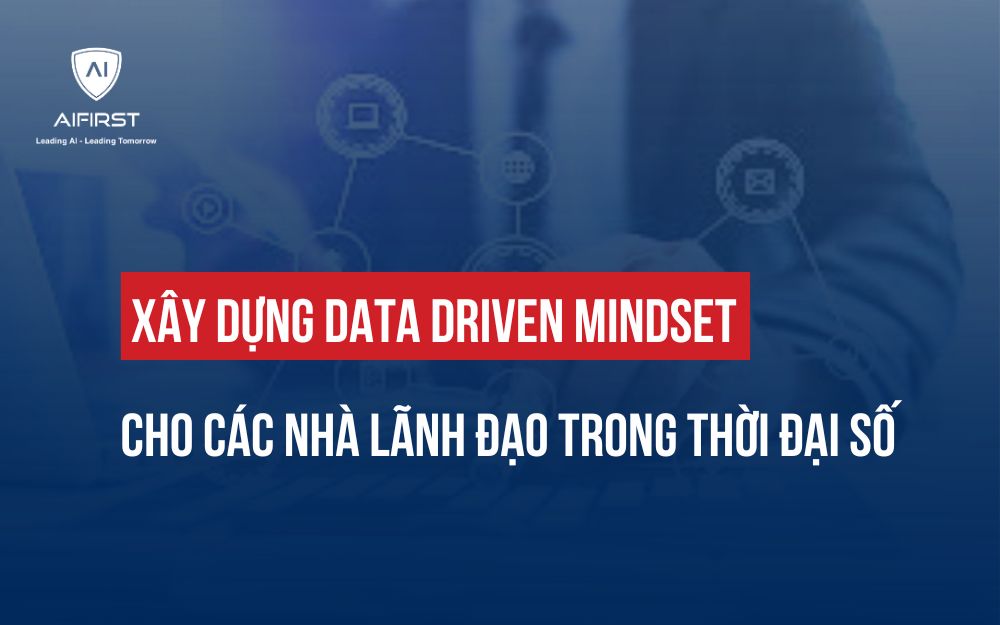 XÂY DỰNG DATA DRIVEN MINDSET CHO CÁC NHÀ LÃNH ĐẠO TRONG THỜI ĐẠI SỐ